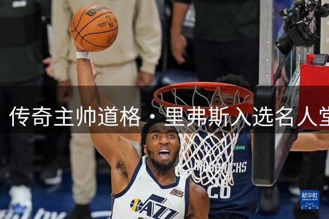 传奇主帅道格·里弗斯入选名人堂 曾错失打造三巨头的良机