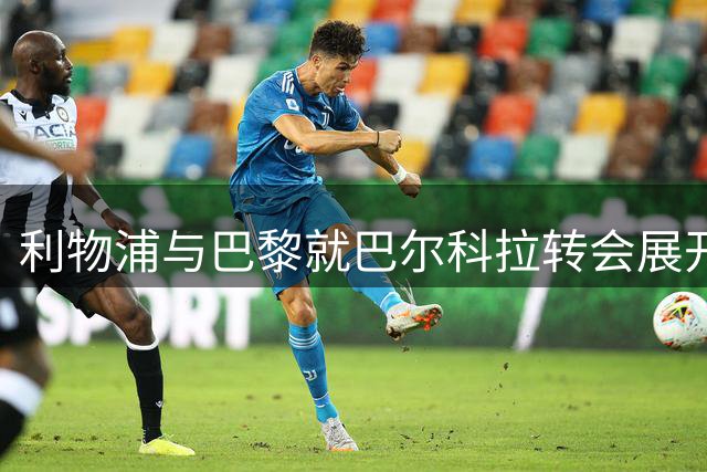 利物浦与巴黎就巴尔科拉转会展开拉锯战 估值差距达4500万镑