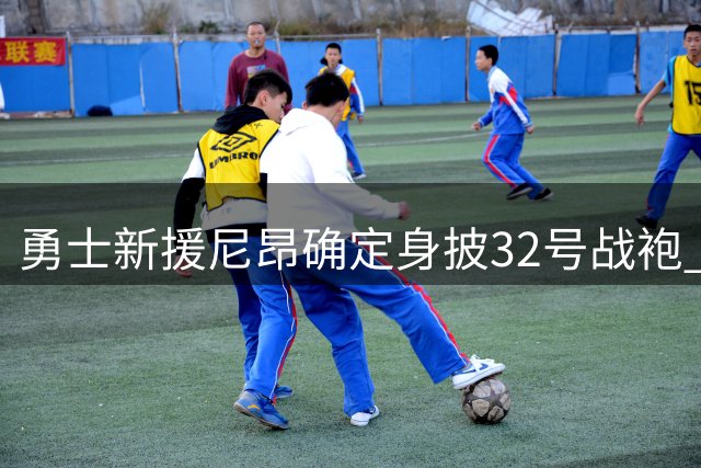 勇士新援尼昂确定身披32号战袍 延续波特与TJD号码传统