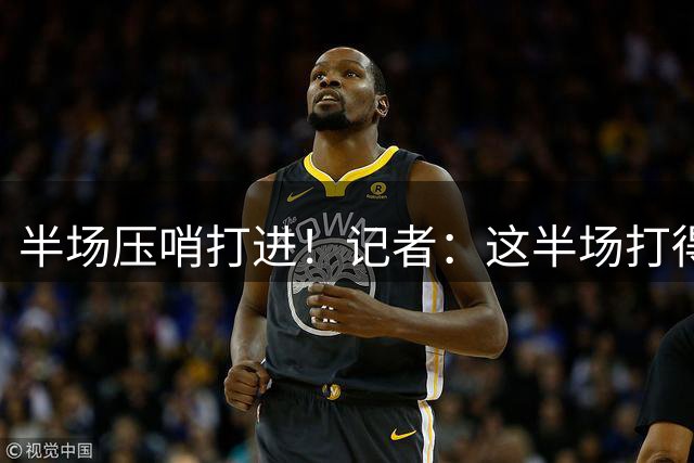 半场压哨打进！记者：这半场打得没毛病 郭指导用兵布阵运筹帷幄