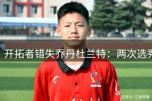 开拓者错失乔丹杜兰特：两次选秀遗憾，命运早已埋下伏笔