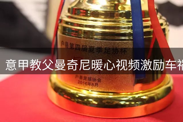 意甲教父曼奇尼暖心视频激励车祸少年：天堂姐姐会守护你的足球梦