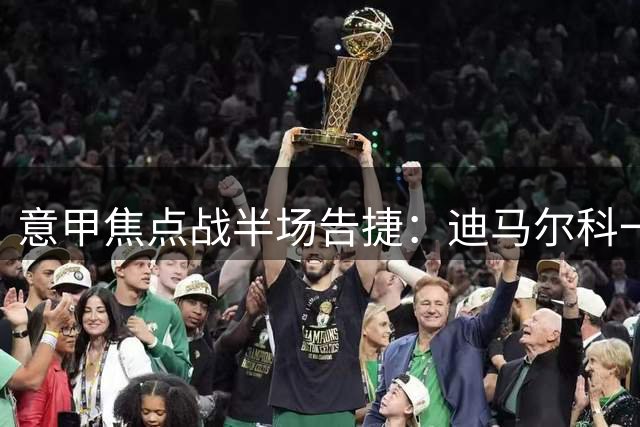 意甲焦点战半场告捷：迪马尔科一脚定乾坤，国米1球领先尤文