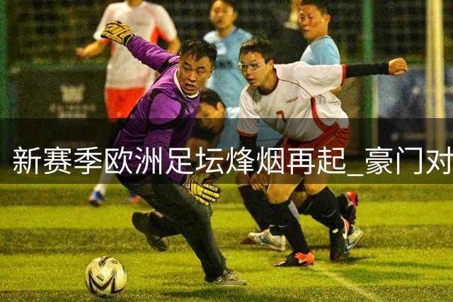 新赛季欧洲足坛烽烟再起 豪门对决引爆周末
