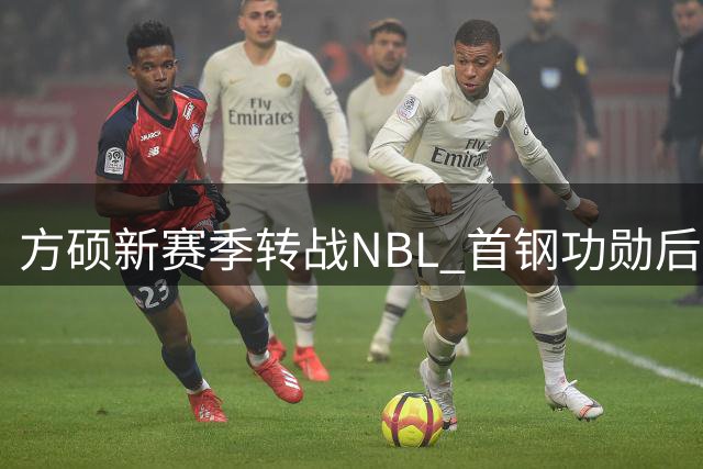 方硕新赛季转战NBL 首钢功勋后卫加盟长沙勇胜