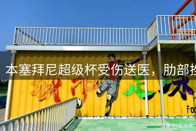 本塞拜尼超级杯受伤送医，肋部挫伤后续无大碍