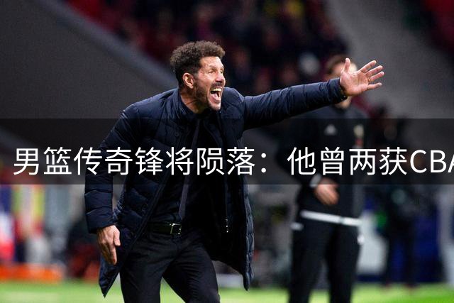 男篮传奇锋将陨落：他曾两获CBA最有价值球员殊荣