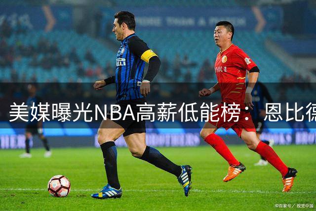 美媒曝光NBA高薪低能榜：恩比德登顶 杨少侠紧随其后