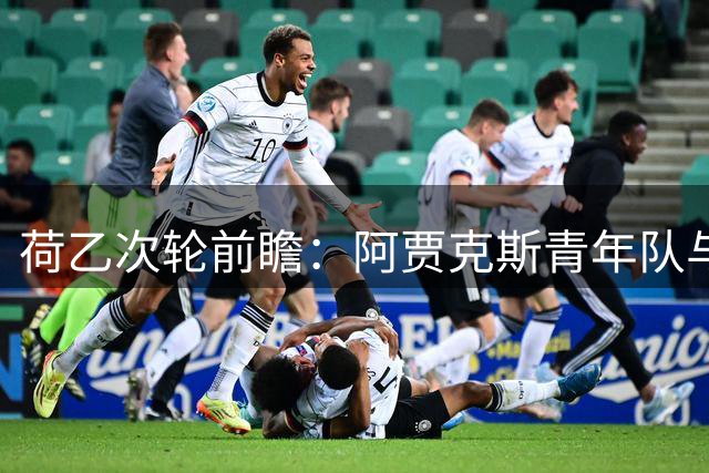荷乙次轮前瞻：阿贾克斯青年队与埃蒙狭路相逢