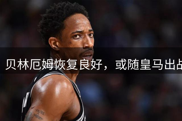 贝林厄姆恢复良好，或随皇马出战沙尔克