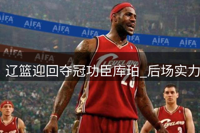 辽篮迎回夺冠功臣库珀 后场实力获关键补强