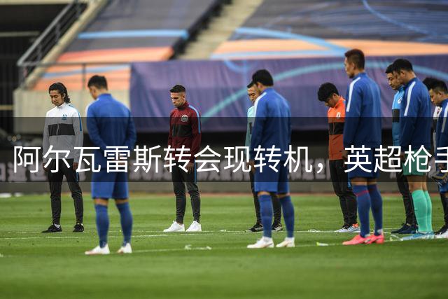 阿尔瓦雷斯转会现转机，英超枪手报价引发关注
