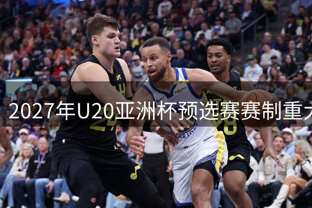 2027年U20亚洲杯预选赛赛制重大改革
